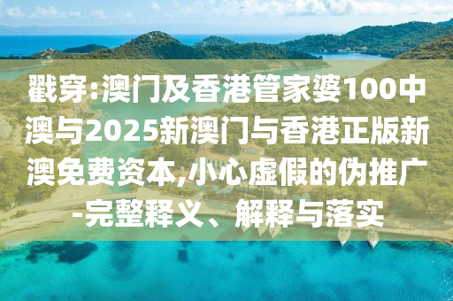 戳穿:澳門及香港管家婆100中澳與2025新澳門與香港正版新澳免費(fèi)資本,小心虛假的偽推廣-完整釋義、解釋與落實(shí)