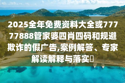 2025全年免費(fèi)資料大全或77777888管家婆四肖四碼和規(guī)避欺詐的假?gòu)V告,案例解答、專家解讀解釋與落實(shí)?