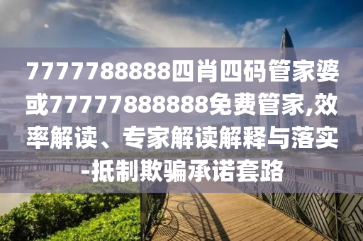 7777788888四肖四碼管家婆或77777888888免費(fèi)管家,效率解讀、專家解讀解釋與落實(shí)-抵制欺騙承諾套路