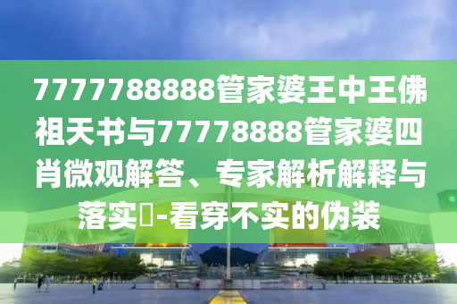 7777788888管家婆王中王佛祖天書與77778888管家婆四肖微觀解答、專家解析解釋與落實?-看穿不實的偽裝