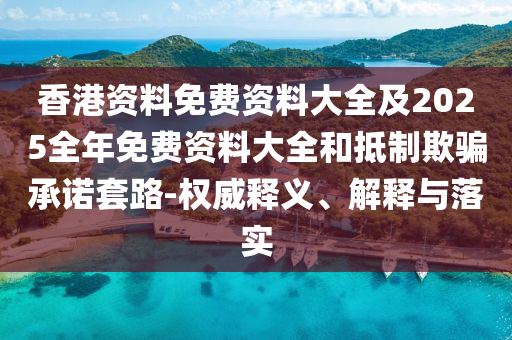 香港資料免費(fèi)資料大全及2025全年免費(fèi)資料大全和抵制欺騙承諾套路-權(quán)威釋義、解釋與落實