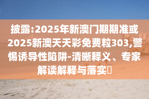 披露:2025年新澳門期期準(zhǔn)或2025新澳天天彩免費(fèi)粒303,警惕誘導(dǎo)性陷阱-清晰釋義、專家解讀解釋與落實(shí)?