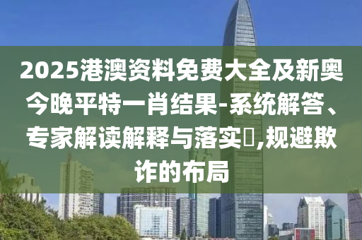 2025港澳資料免費(fèi)大全及新奧今晚平特一肖結(jié)果-系統(tǒng)解答、專家解讀解釋與落實(shí)?,規(guī)避欺詐的布局