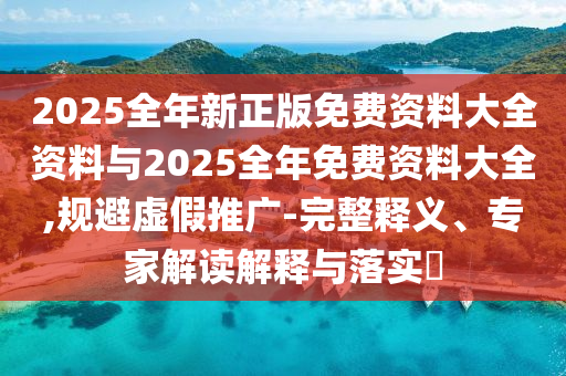 2025全年新正版免費資料大全資料與2025全年免費資料大全,規(guī)避虛假推廣-完整釋義、專家解讀解釋與落實?