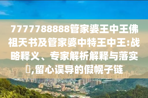 7777788888管家婆王中王佛祖天書及管家婆中特王中王:戰(zhàn)略釋義、專家解析解釋與落實?,留心誤導(dǎo)的假幌子鏈