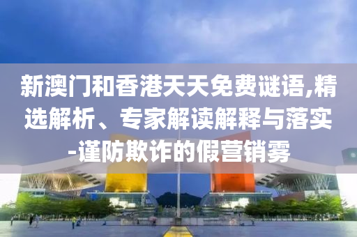 新澳門和香港天天免費(fèi)謎語(yǔ),精選解析、專家解讀解釋與落實(shí)-謹(jǐn)防欺詐的假營(yíng)銷霧