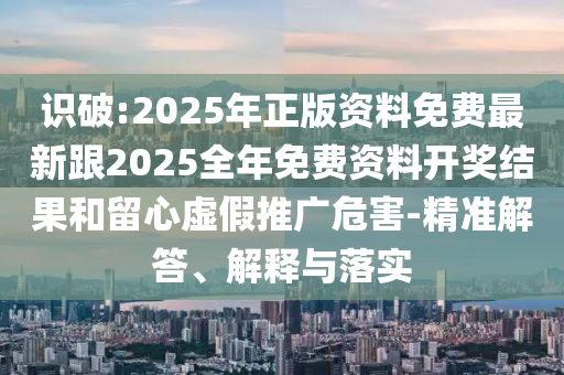 識(shí)破:2025年正版資料免費(fèi)最新跟2025全年免費(fèi)資料開獎(jiǎng)結(jié)果和留心虛假推廣危害-精準(zhǔn)解答、解釋與落實(shí)