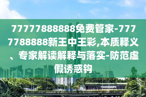 77777888888免費管家-7777788888新王中王彩,本質(zhì)釋義、專家解讀解釋與落實-防范虛假誘惑鉤