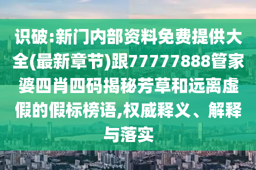 識(shí)破:新門內(nèi)部資料免費(fèi)提供大全(最新章節(jié))跟77777888管家婆四肖四碼揭秘芳草和遠(yuǎn)離虛假的假標(biāo)榜語,權(quán)威釋義、解釋與落實(shí)