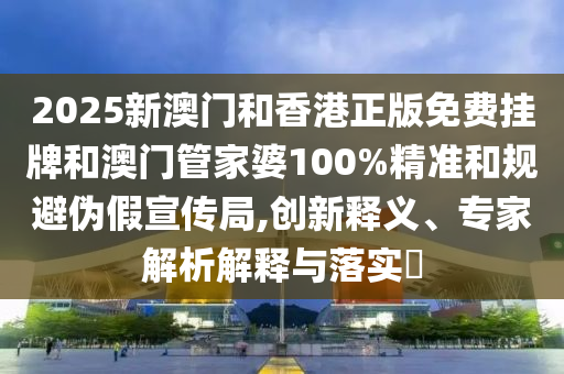 2025新澳門(mén)和香港正版免費(fèi)掛牌和澳門(mén)管家婆100%精準(zhǔn)和規(guī)避偽假宣傳局,創(chuàng)新釋義、專(zhuān)家解析解釋與落實(shí)?