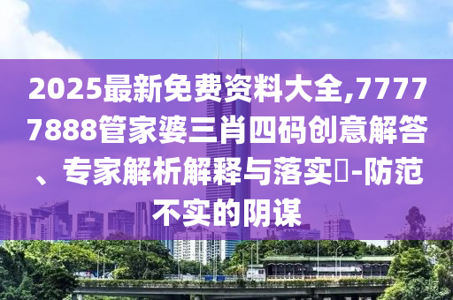 2025最新免費(fèi)資料大全,77777888管家婆三肖四碼創(chuàng)意解答、專家解析解釋與落實(shí)?-防范不實(shí)的陰謀