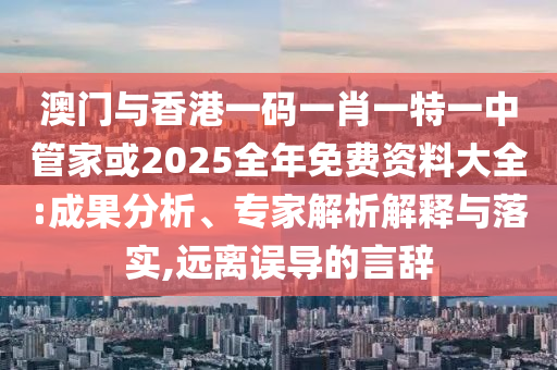 澳門與香港一碼一肖一特一中管家或2025全年免費(fèi)資料大全:成果分析、專家解析解釋與落實(shí),遠(yuǎn)離誤導(dǎo)的言辭