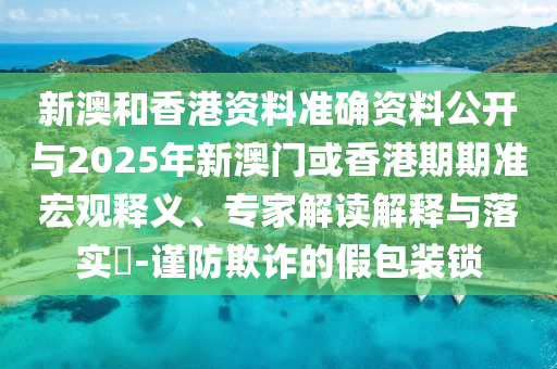 新澳和香港資料準(zhǔn)確資料公開與2025年新澳門或香港期期準(zhǔn)宏觀釋義、專家解讀解釋與落實(shí)?-謹(jǐn)防欺詐的假包裝鎖