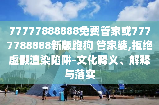 77777888888免費(fèi)管家或7777788888新版跑狗 管家婆,拒絕虛假渲染陷阱-文化釋義、解釋與落實(shí)