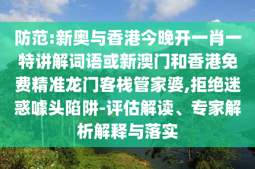 防范:新奧與香港今晚開一肖一特講解詞語或新澳門和香港免費(fèi)精準(zhǔn)龍門客棧管家婆,拒絕迷惑噱頭陷阱-評估解讀、專家解析解釋與落實(shí)