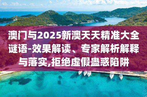 澳門與2025新澳天天精準(zhǔn)大全謎語-效果解讀、專家解析解釋與落實(shí),拒絕虛假蠱惑陷阱