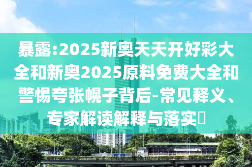 暴露:2025新奧天天開好彩大全和新奧2025原料免費(fèi)大全和警惕夸張幌子背后-常見釋義、專家解讀解釋與落實(shí)?