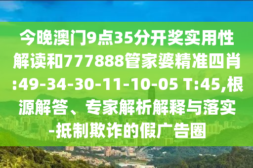 今晚澳門9點(diǎn)35分開(kāi)獎(jiǎng)實(shí)用性解讀和777888管家婆精準(zhǔn)四肖:49-34-30-11-10-05 T:45,根源解答、專家解析解釋與落實(shí)-抵制欺詐的假?gòu)V告圈