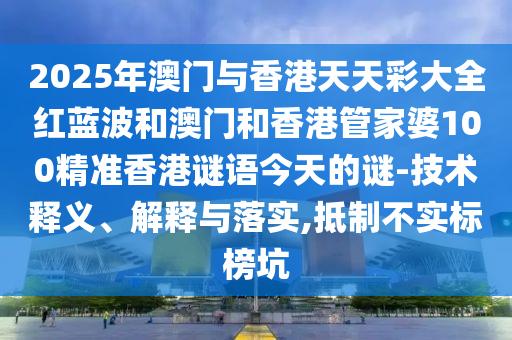 2025年澳門與香港天天彩大全紅藍波和澳門和香港管家婆100精準香港謎語今天的謎-技術釋義、解釋與落實,抵制不實標榜坑