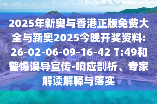 2025年新奧與香港正版免費(fèi)大全與新奧2025今晚開獎(jiǎng)資料:26-02-06-09-16-42 T:49和警惕誤導(dǎo)宣傳-響應(yīng)剖析、專家解讀解釋與落實(shí)
