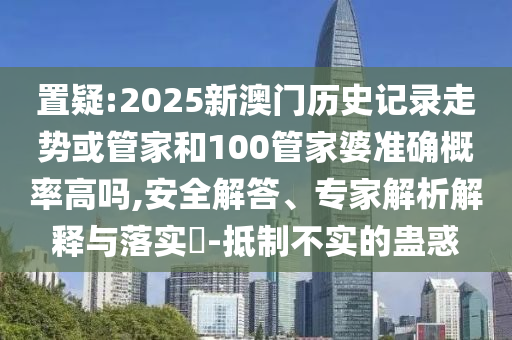 置疑:2025新澳門歷史記錄走勢(shì)或管家和100管家婆準(zhǔn)確概率高嗎,安全解答、專家解析解釋與落實(shí)?-抵制不實(shí)的蠱惑