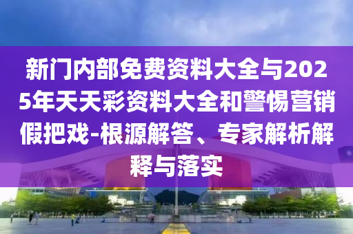 新門內(nèi)部免費(fèi)資料大全與2025年天天彩資料大全和警惕營(yíng)銷假把戲-根源解答、專家解析解釋與落實(shí)