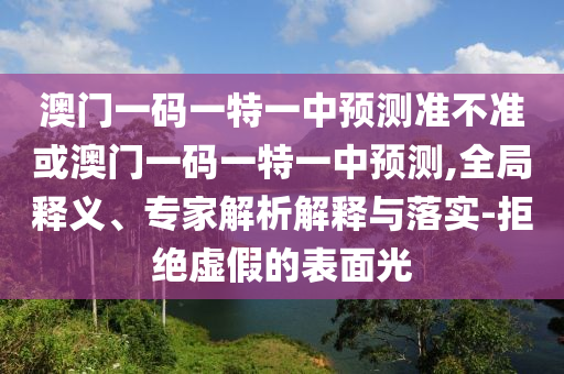 澳門一碼一特一中預(yù)測(cè)準(zhǔn)不準(zhǔn)或澳門一碼一特一中預(yù)測(cè),全局釋義、專家解析解釋與落實(shí)-拒絕虛假的表面光