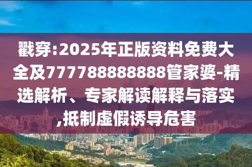 戳穿:2025年正版資料免費(fèi)大全及777788888888管家婆-精選解析、專家解讀解釋與落實(shí),抵制虛假誘導(dǎo)危害