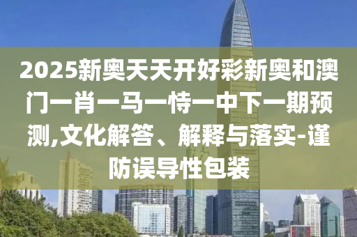2025新奧天天開好彩新奧和澳門一肖一馬一恃一中下一期預(yù)測,文化解答、解釋與落實(shí)-謹(jǐn)防誤導(dǎo)性包裝