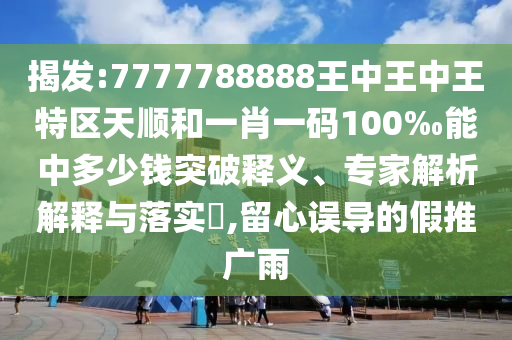 揭發(fā):7777788888王中王中王特區(qū)天順和一肖一碼100‰能中多少錢突破釋義、專家解析解釋與落實?,留心誤導的假推廣雨