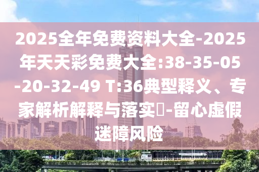 2025全年免費(fèi)資料大全-2025年天天彩免費(fèi)大全:38-35-05-20-32-49 T:36典型釋義、專家解析解釋與落實(shí)?-留心虛假迷障風(fēng)險(xiǎn)