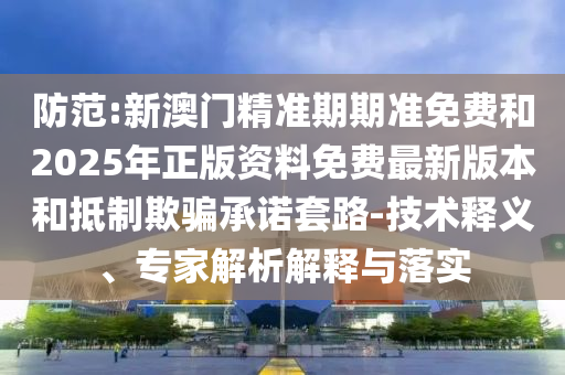 防范:新澳門精準(zhǔn)期期準(zhǔn)免費(fèi)和2025年正版資料免費(fèi)最新版本和抵制欺騙承諾套路-技術(shù)釋義、專家解析解釋與落實(shí)