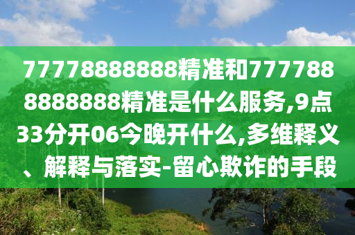 77778888888精準和7777888888888精準是什么服務(wù),9點33分開06今晚開什么,多維釋義、解釋與落實-留心欺詐的手段