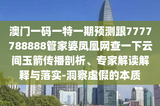 澳門一碼一特一期預(yù)測(cè)跟7777788888管家婆鳳凰網(wǎng)查一下云間玉箭傳播剖析、專家解讀解釋與落實(shí)-洞察虛假的本質(zhì)