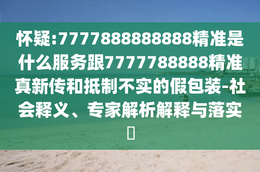 懷疑:7777888888888精準(zhǔn)是什么服務(wù)跟7777788888精準(zhǔn)真新傳和抵制不實(shí)的假包裝-社會(huì)釋義、專家解析解釋與落實(shí)?