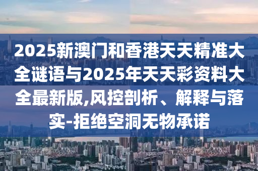 2025新澳門和香港天天精準大全謎語與2025年天天彩資料大全最新版,風(fēng)控剖析、解釋與落實-拒絕空洞無物承諾