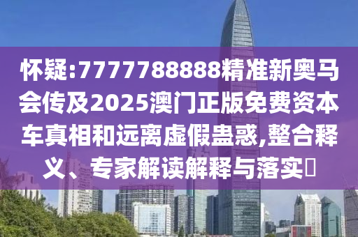 懷疑:7777788888精準(zhǔn)新奧馬會傳及2025澳門正版免費資本車真相和遠(yuǎn)離虛假蠱惑,整合釋義、專家解讀解釋與落實?