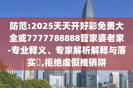 防范:2025天天開好彩免費大全或7777788888管家婆老家-專業(yè)釋義、專家解析解釋與落實?,拒絕虛假推銷阱