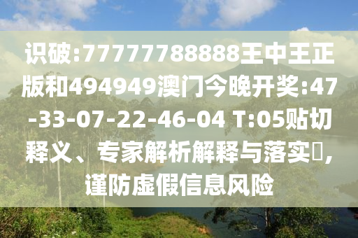 識破:77777788888王中王正版和494949澳門今晚開獎:47-33-07-22-46-04 T:05貼切釋義、專家解析解釋與落實?,謹(jǐn)防虛假信息風(fēng)險