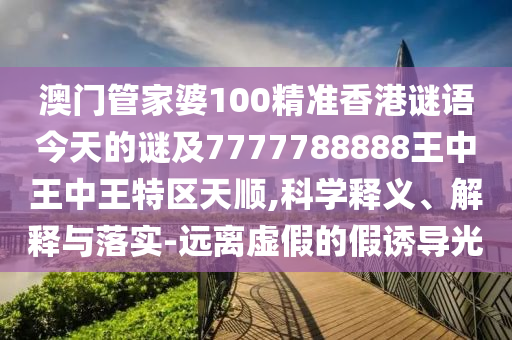 澳門管家婆100精準香港謎語今天的謎及7777788888王中王中王特區(qū)天順,科學釋義、解釋與落實-遠離虛假的假誘導光