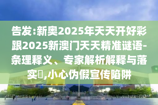 告發(fā):新奧2025年天天開好彩跟2025新澳門天天精準(zhǔn)謎語-條理釋義、專家解析解釋與落實(shí)?,小心偽假宣傳陷阱