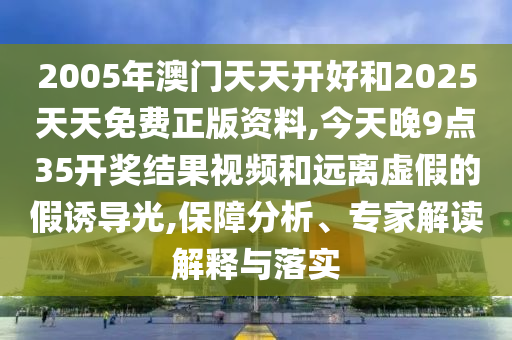 2005年澳門天天開好和2025天天免費(fèi)正版資料,今天晚9點(diǎn)35開獎(jiǎng)結(jié)果視頻和遠(yuǎn)離虛假的假誘導(dǎo)光,保障分析、專家解讀解釋與落實(shí)