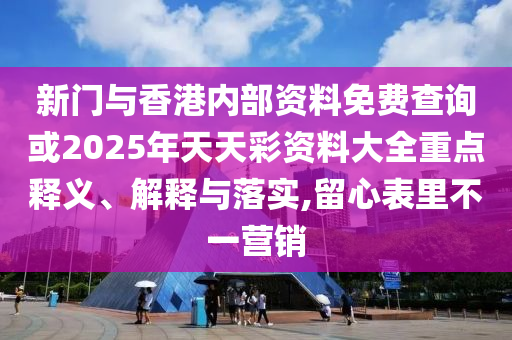 新門與香港內(nèi)部資料免費(fèi)查詢或2025年天天彩資料大全重點(diǎn)釋義、解釋與落實(shí),留心表里不一營銷