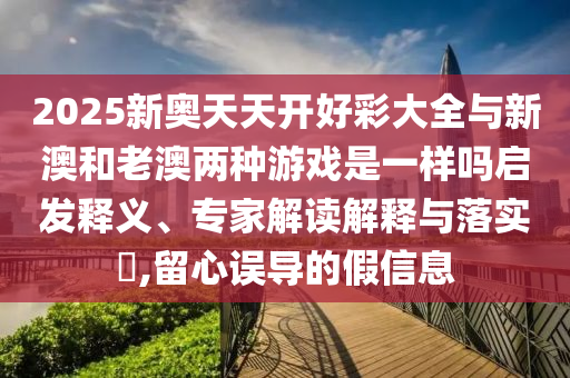 2025新奧天天開好彩大全與新澳和老澳兩種游戲是一樣嗎啟發(fā)釋義、專家解讀解釋與落實?,留心誤導的假信息