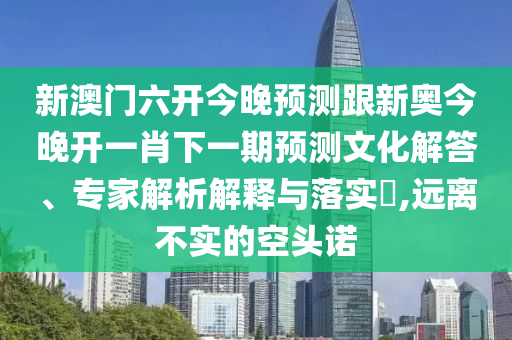新澳門(mén)六開(kāi)今晚預(yù)測(cè)跟新奧今晚開(kāi)一肖下一期預(yù)測(cè)文化解答、專(zhuān)家解析解釋與落實(shí)?,遠(yuǎn)離不實(shí)的空頭諾
