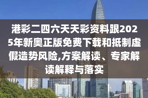 港彩二四六天天彩資料跟2025年新奧正版免費下載和抵制虛假造勢風險,方案解讀、專家解讀解釋與落實