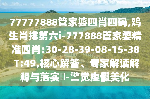 77777888管家婆四肖四碼,雞生肖排第六i-777888管家婆精準四肖:30-28-39-08-15-38 T:49,核心解答、專家解讀解釋與落實?-警覺虛假美化