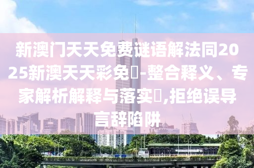 新澳門天天免費謎語解法同2025新澳天天彩免費-整合釋義、專家解析解釋與落實?,拒絕誤導言辭陷阱