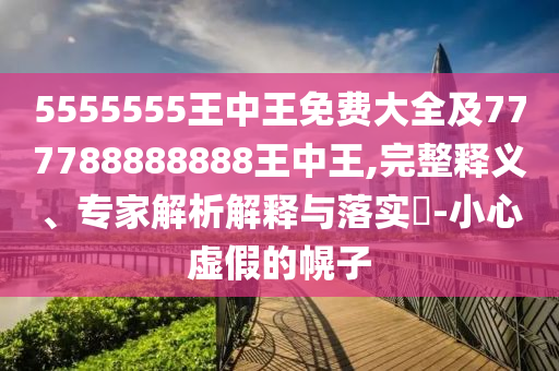 5555555王中王免費(fèi)大全及777788888888王中王,完整釋義、專(zhuān)家解析解釋與落實(shí)?-小心虛假的幌子