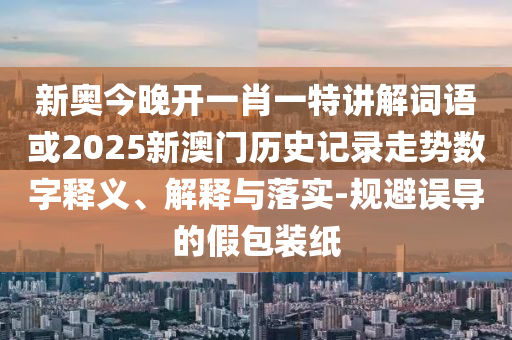 新奧今晚開一肖一特講解詞語(yǔ)或2025新澳門歷史記錄走勢(shì)數(shù)字釋義、解釋與落實(shí)-規(guī)避誤導(dǎo)的假包裝紙